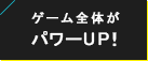 ゲーム全体がパワーUP!